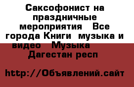 Саксофонист на праздничные мероприятия - Все города Книги, музыка и видео » Музыка, CD   . Дагестан респ.